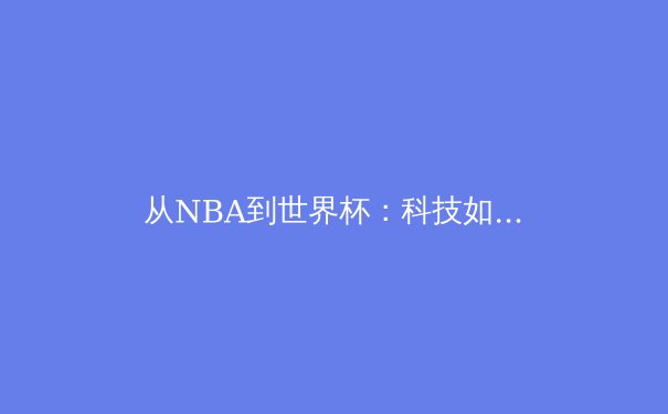 从NBA到世界杯：科技如何重塑现代体育竞技与商业版图 - 3
