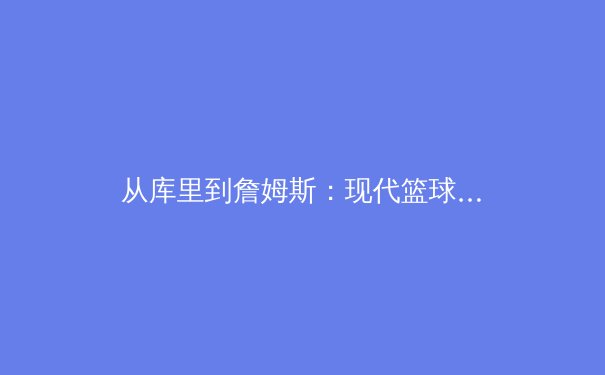 从库里到詹姆斯：现代篮球如何重塑身体极限与战术智慧 - 2