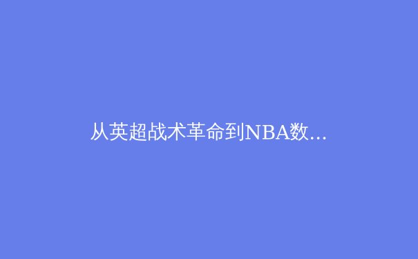 从英超战术革命到NBA数据分析：现代体育竞技的科技化转型深度解析 - 2
