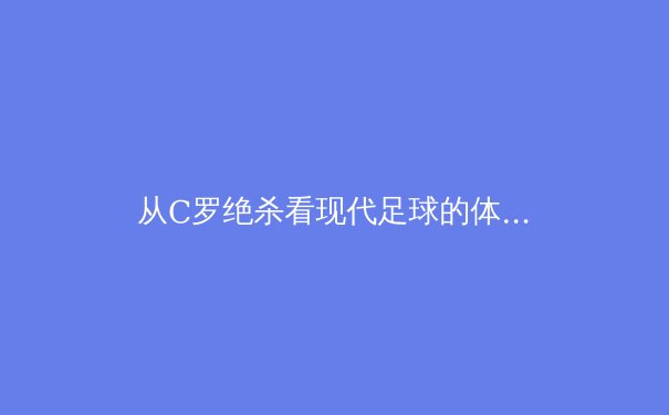 从C罗绝杀看现代足球的体能革命：数据科学与传统训练的完美融合 - 2