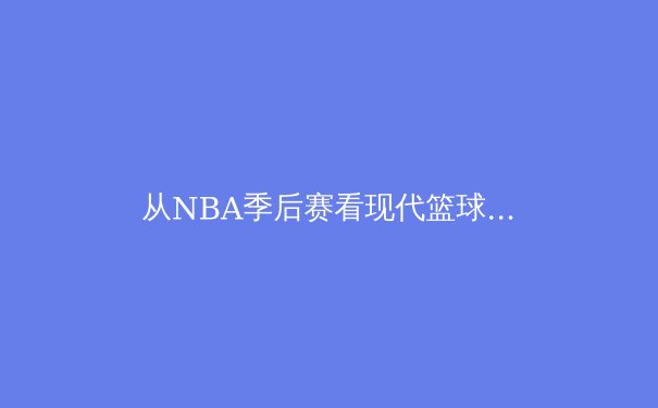 从NBA季后赛看现代篮球战术演变：空间、速度与位置模糊化的革命 - 2