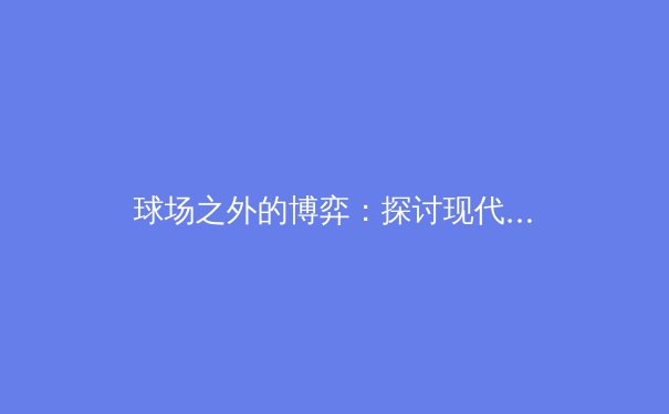 球场之外的博弈：探讨现代体育产业资本运作与未来趋势 - 2