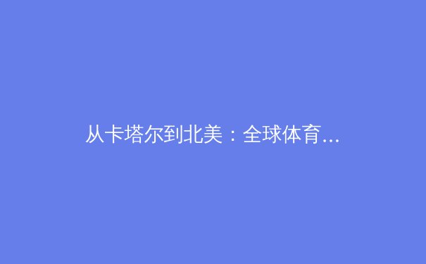 从卡塔尔到北美：全球体育商业版图的重构与资本新流向