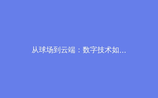 从球场到云端：数字技术如何重构全球体育产业生态 - 3