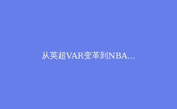从英超VAR变革到NBA数据革命：现代体育如何借科技重塑公平与体验