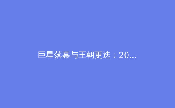 巨星落幕与王朝更迭：2024体坛格局深度解析与未来前瞻 - 4