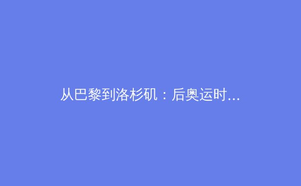 从巴黎到洛杉矶：后奥运时期中国体育产业的结构性变革与全球竞争新格局 - 3