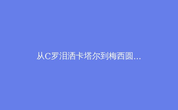从C罗泪洒卡塔尔到梅西圆梦：现代足球运动员的职业寿命与巅峰期延长科学 - 4